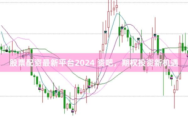 股票配资最新平台2024 资吧，期权投资新机遇