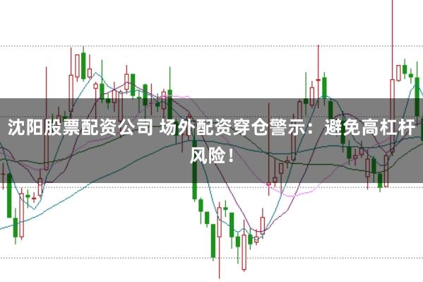 沈阳股票配资公司 场外配资穿仓警示：避免高杠杆风险！