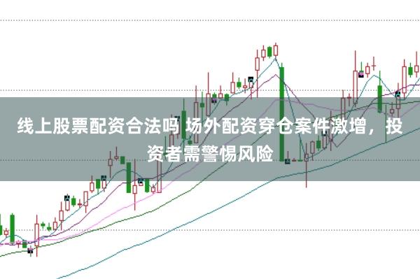线上股票配资合法吗 场外配资穿仓案件激增,投资者需警惕风险