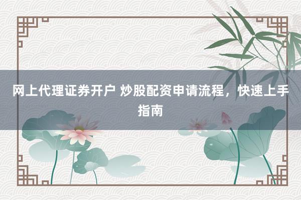网上代理证券开户 炒股配资申请流程,快速上手指南