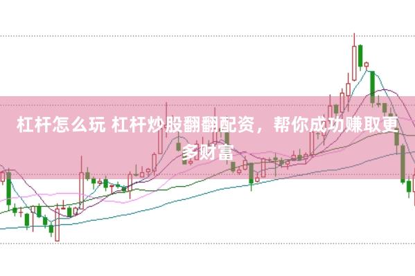 杠杆怎么玩 杠杆炒股翻翻配资,帮你成功赚取更多财富