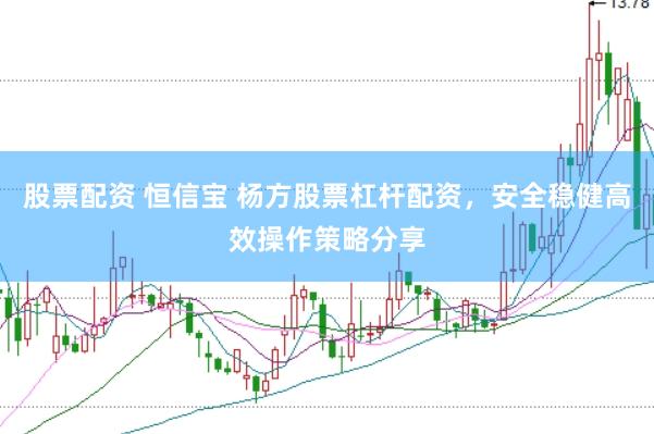 股票配资 恒信宝 杨方股票杠杆配资，安全稳健高效操作策略分享