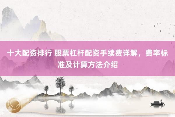 十大配资排行 股票杠杆配资手续费详解，费率标准及计算方法介绍