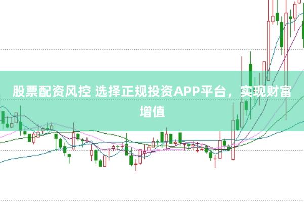 股票配资风控 选择正规投资APP平台，实现财富增值