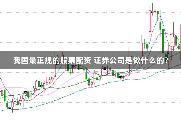 我国最正规的股票配资 证券公司是做什么的？