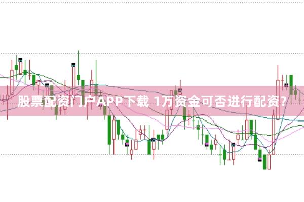 股票配资门户APP下载 1万资金可否进行配资?