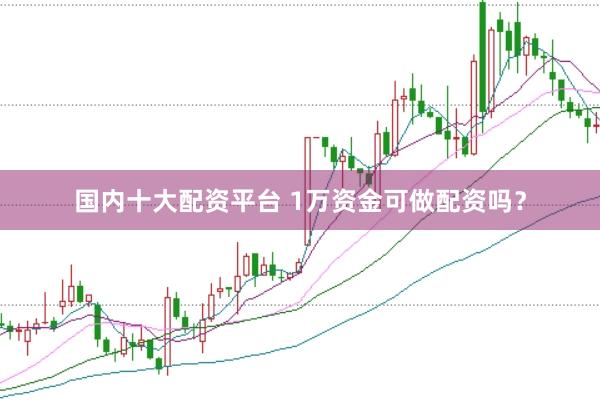 国内十大配资平台 1万资金可做配资吗？