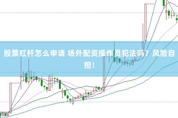股票杠杆怎么申请 场外配资操作员犯法吗？风险自担！