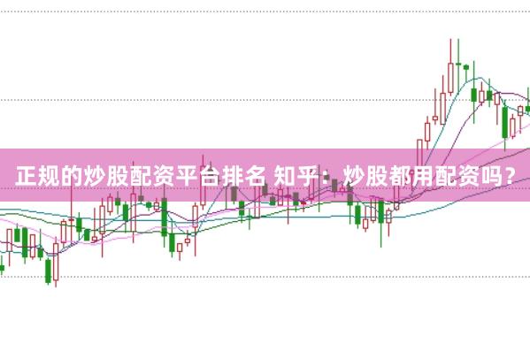 正规的炒股配资平台排名 知乎：炒股都用配资吗？