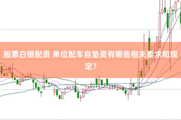 股票白银配资 单位配车自垫资有哪些相关要求和规定？