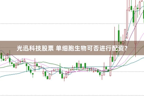 光迅科技股票 单细胞生物可否进行配资?