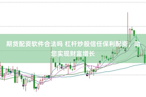 期货配资软件合法吗 杠杆炒股信任保利配资,助您实现财富增长