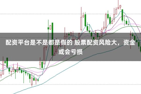 配资平台是不是都是假的 股票配资风险大,资金或会亏损