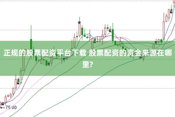 正规的股票配资平台下载 股票配资的资金来源在哪里?