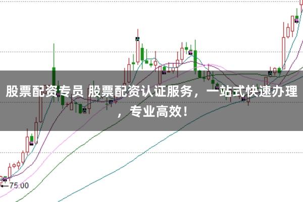 股票配资专员 股票配资认证服务，一站式快速办理，专业高效！