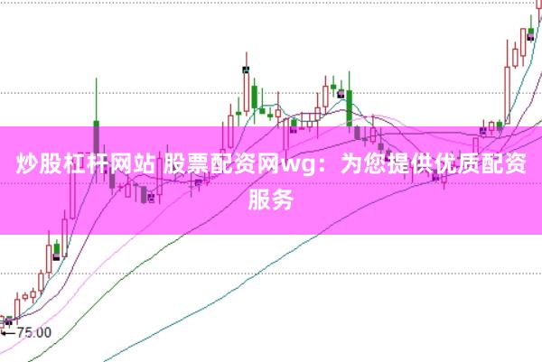 炒股杠杆网站 股票配资网wg：为您提供优质配资服务