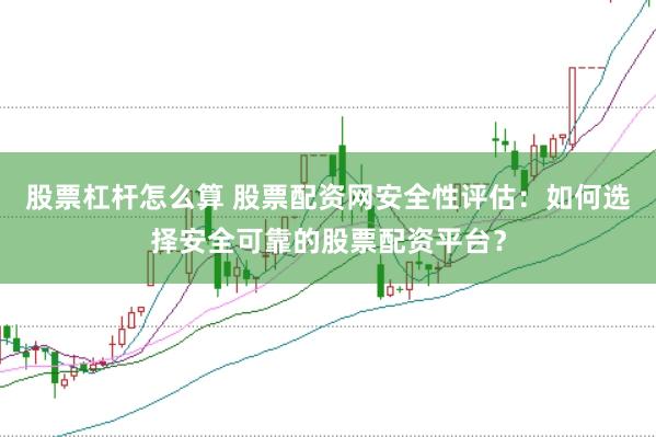 股票杠杆怎么算 股票配资网安全性评估:如何选择安全可靠的股票配资平台?
