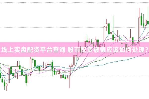 线上实盘配资平台查询 股市配资被骗应该如何处理？