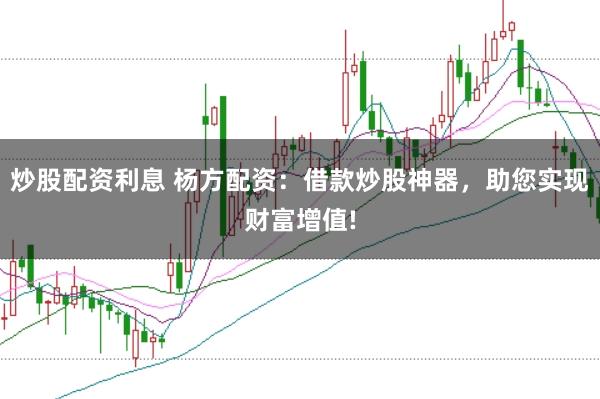 炒股配资利息 杨方配资：借款炒股神器，助您实现财富增值!