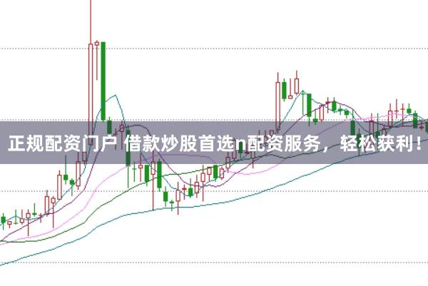 正规配资门户 借款炒股首选n配资服务,轻松获利!