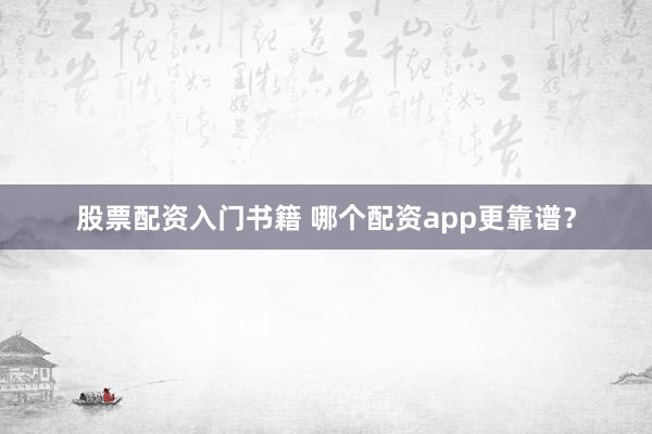 股票配资入门书籍 哪个配资app更靠谱?