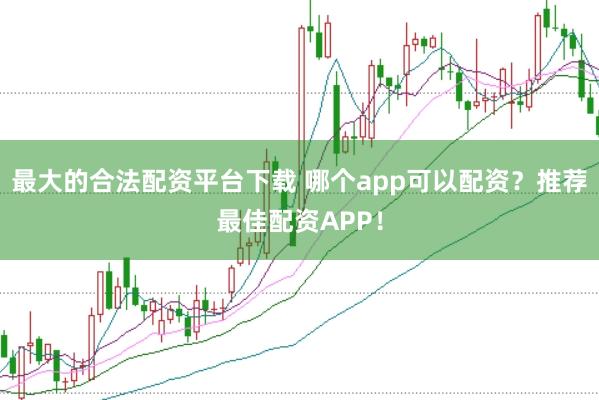 最大的合法配资平台下载 哪个app可以配资？推荐最佳配资APP！
