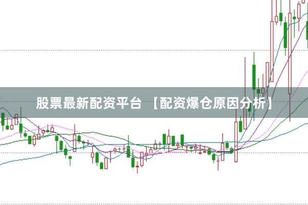 股票最新配资平台 【配资爆仓原因分析】