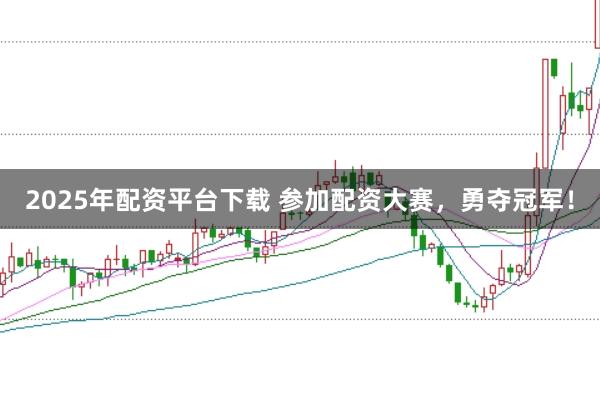 2025年配资平台下载 参加配资大赛，勇夺冠军！