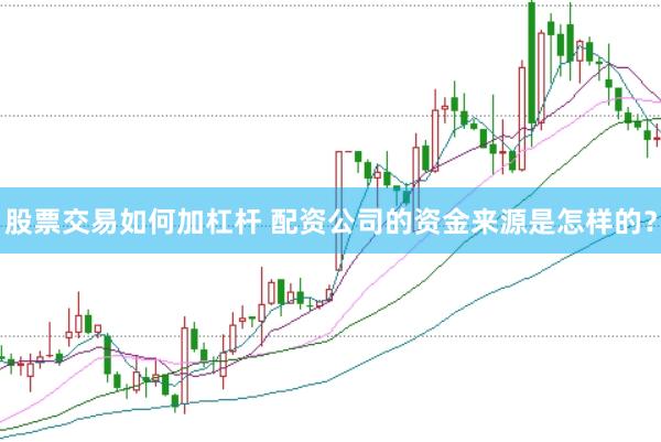 股票交易如何加杠杆 配资公司的资金来源是怎样的？