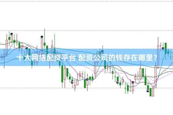 十大网络配资平台 配资公司的钱存在哪里？