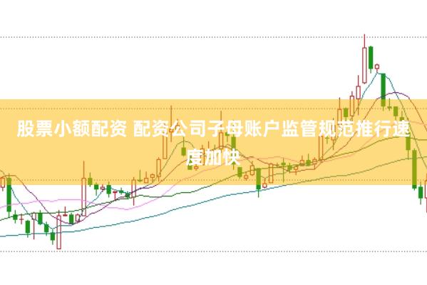 股票小额配资 配资公司子母账户监管规范推行速度加快