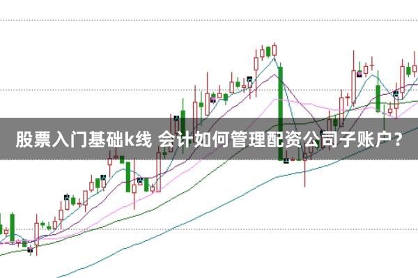 股票入门基础k线 会计如何管理配资公司子账户?