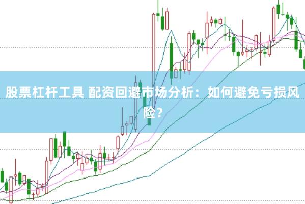 股票杠杆工具 配资回避市场分析：如何避免亏损风险？