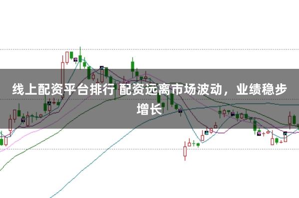 线上配资平台排行 配资远离市场波动，业绩稳步增长