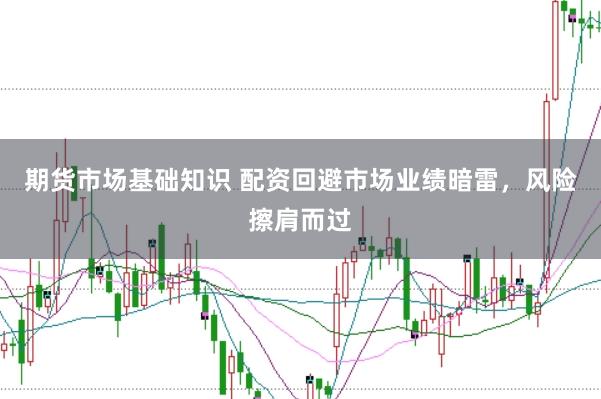 期货市场基础知识 配资回避市场业绩暗雷，风险擦肩而过
