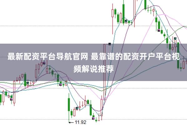 最新配资平台导航官网 最靠谱的配资开户平台视频解说推荐