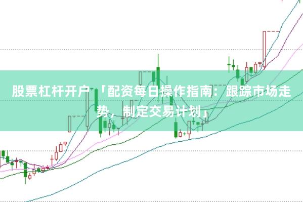 股票杠杆开户 「配资每日操作指南：跟踪市场走势，制定交易计划」