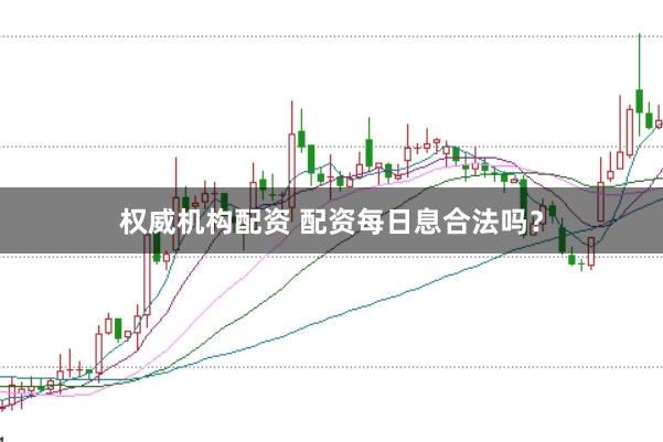 权威机构配资 配资每日息合法吗？