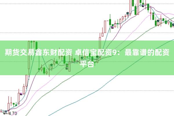 期货交易鑫东财配资 卓信宝配资9：最靠谱的配资平台