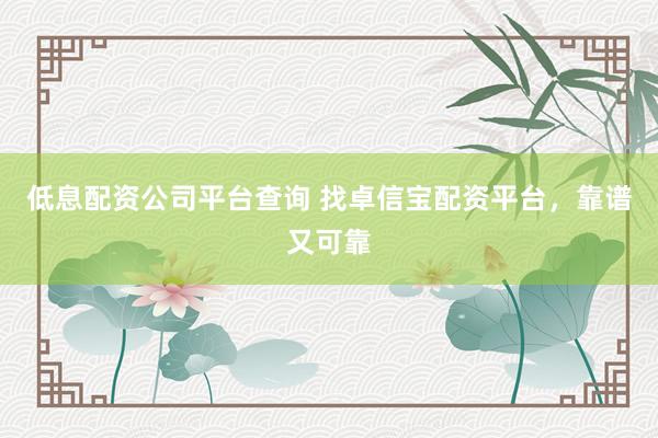 低息配资公司平台查询 找卓信宝配资平台,靠谱又可靠