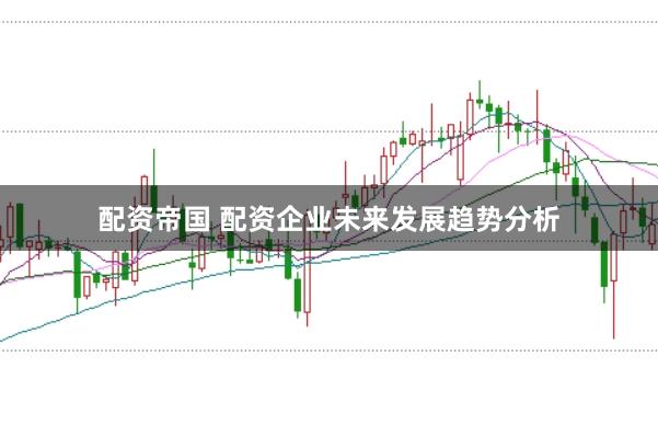配资帝国 配资企业未来发展趋势分析