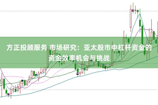 方正投顾服务 市场研究：亚太股市中杠杆资金的资金效率机会与挑战
