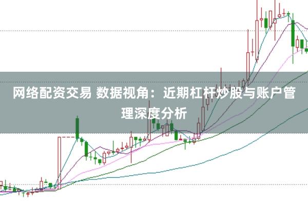 网络配资交易 数据视角：近期杠杆炒股与账户管理深度分析