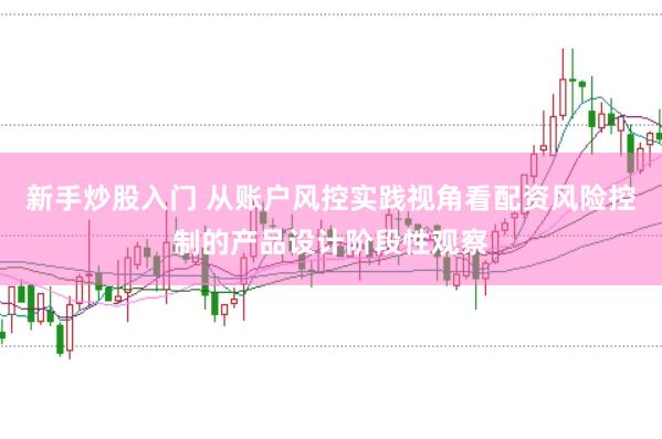 新手炒股入门 从账户风控实践视角看配资风险控制的产品设计阶段性观察