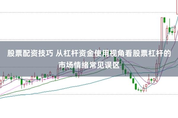 股票配资技巧 从杠杆资金使用视角看股票杠杆的市场情绪常见误区