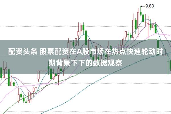 配资头条 股票配资在A股市场在热点快速轮动时期背景下下的数据观察
