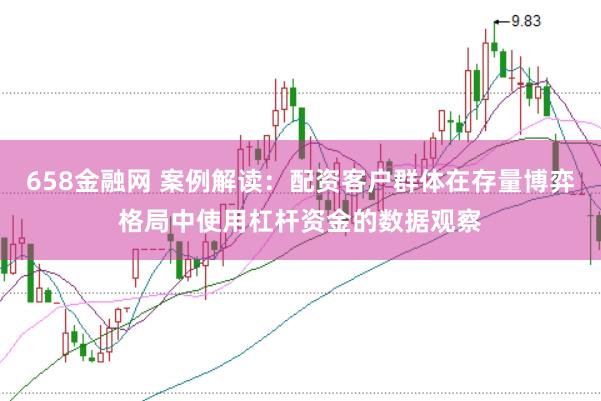 658金融网 案例解读：配资客户群体在存量博弈格局中使用杠杆资金的数据观察