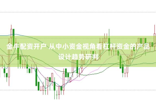 金牛配资开户 从中小资金视角看杠杆资金的产品设计趋势研判