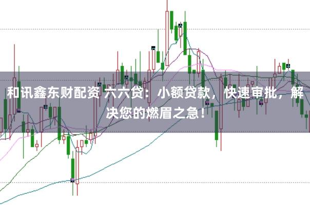 和讯鑫东财配资 六六贷：小额贷款，快速审批，解决您的燃眉之急！