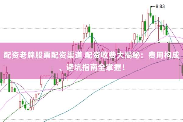 配资老牌股票配资渠道 配资收费大揭秘：费用构成、避坑指南全掌握！